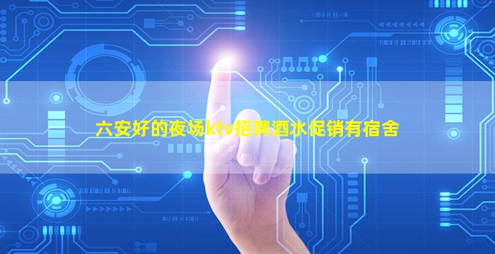 六安好的夜场ktv招聘酒水促销有宿舍